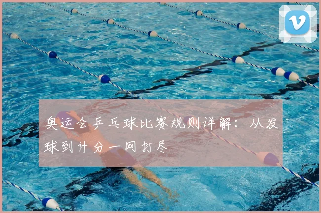 奥运会乒乓球比赛规则详解:从发球到计分一网打尽