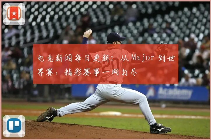 电竞新闻每日更新：从 Major 到世界赛，精彩赛事一网打尽