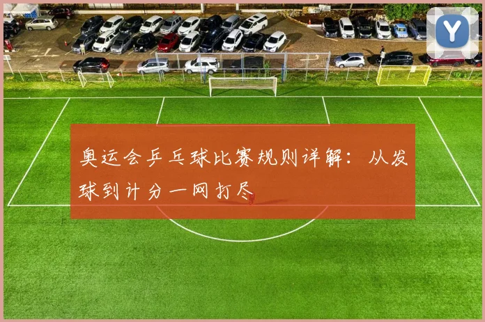 奥运会乒乓球比赛规则详解：从发球到计分一网打尽