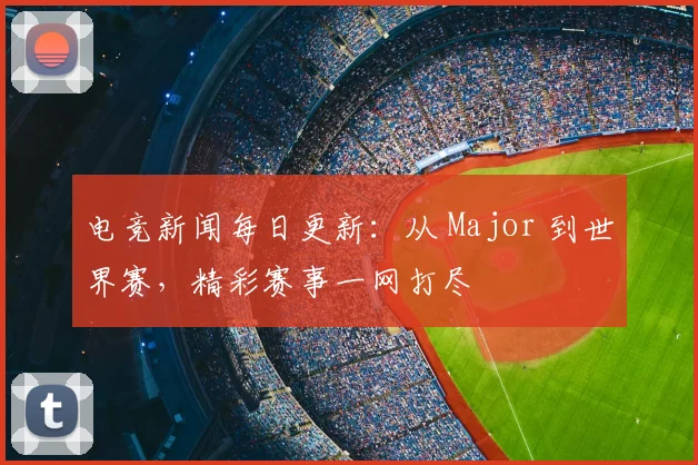 电竞新闻每日更新：从 Major 到世界赛，精彩赛事一网打尽