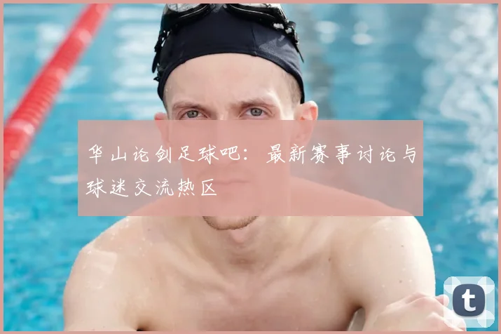 华山论剑足球吧:最新赛事讨论与球迷交流热区