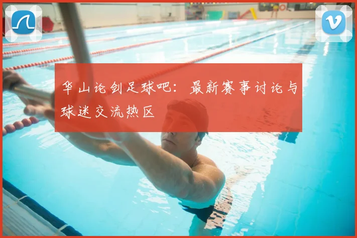 华山论剑足球吧：最新赛事讨论与球迷交流热区