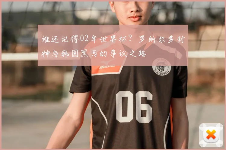 谁还记得02年世界杯？罗纳尔多封神与韩国黑马的争议之路